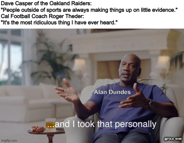 Screen-capture of Michael Jordan wearing blue in a well-lit room sitting in a chair from the documentary The Last Dance. Text on top reads “Dave Casper of the Oakland Raiders: "People outside of sports are always making things up on little evidence." Cal Football Coach Roger Theder: "It's the most ridiculous thing I have ever heard,’ MJ is labelled “Alan Dundes,” and the text on image reads “and I took that personally.”