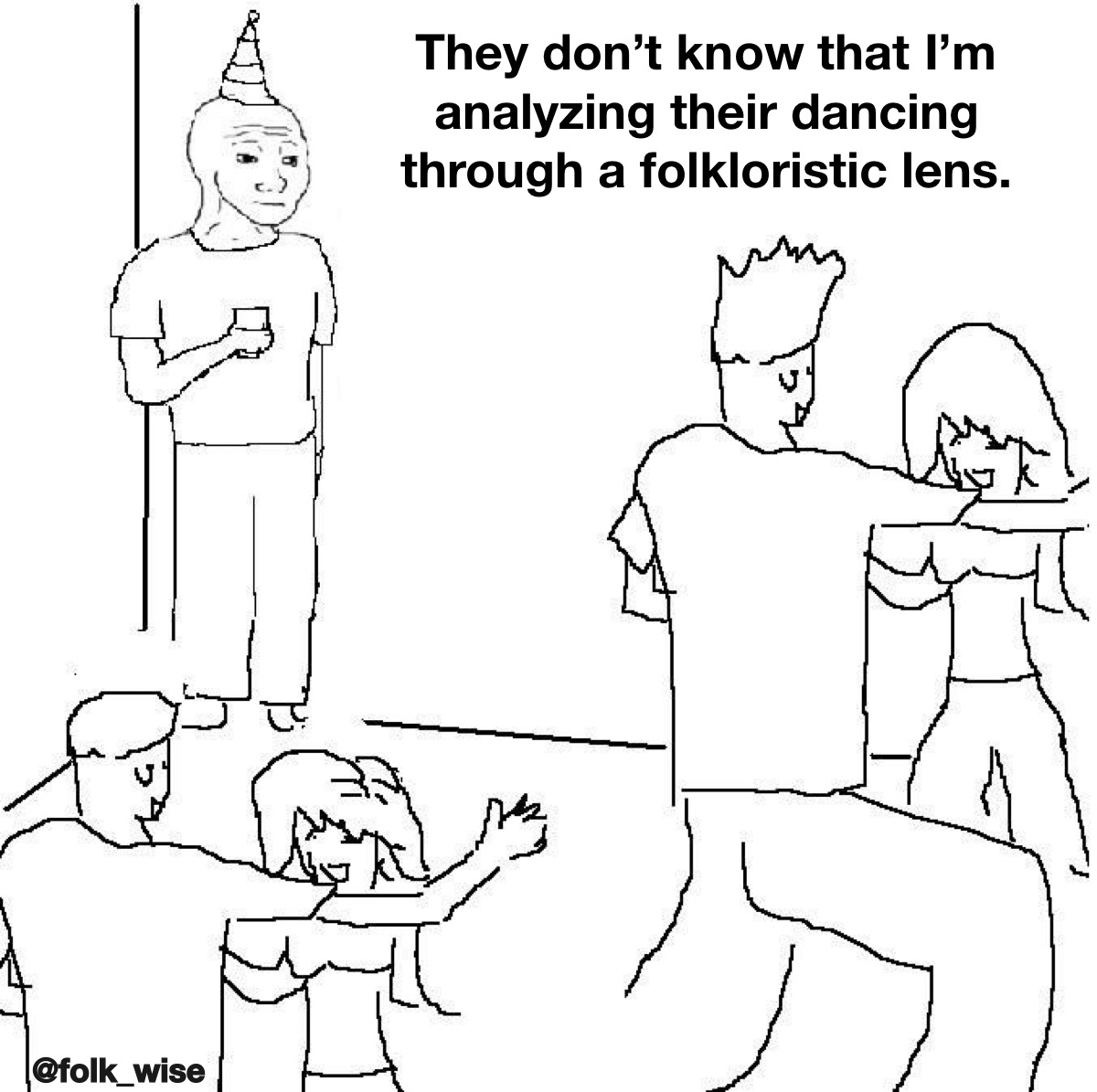 a black and white image of the “that feels when” guy with a party hat on and holding a drink at an event where stick figures are dancing. The text reads “they don’t know that I’m analyzing their dancing through a folkloristic lens”