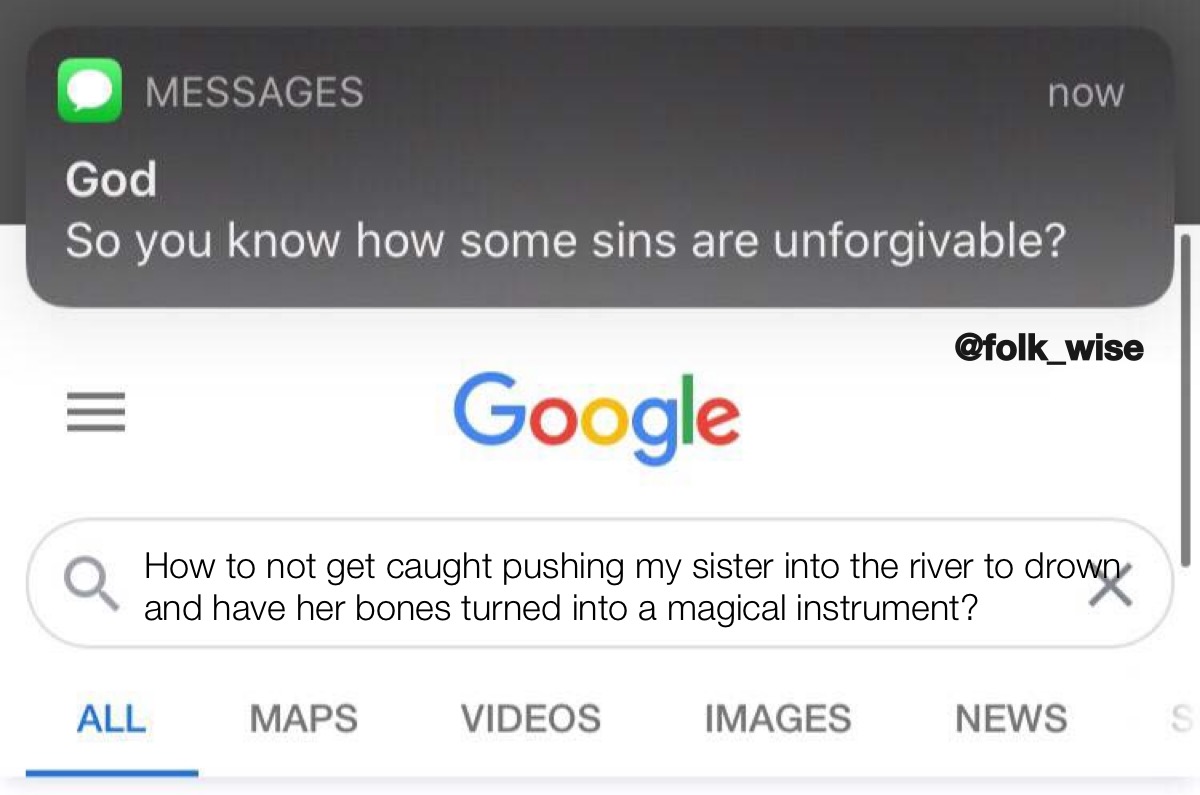 screenshot of a person searching the phrase “how to not get caught pushing my sister down and have her bones turned into a magical instrument” while the person receives a text message at the same time from God that reads “so you know how some sins are unforgivable?”