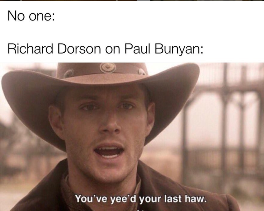 Black text on white background reading “Me: [no text] Richard Dorson to Paul Bunyan:” above a close up portrait of a light-skinned man wearing a brown cowboy hat and yelling, with bottom text reading “you’ve yeed your last haw.”