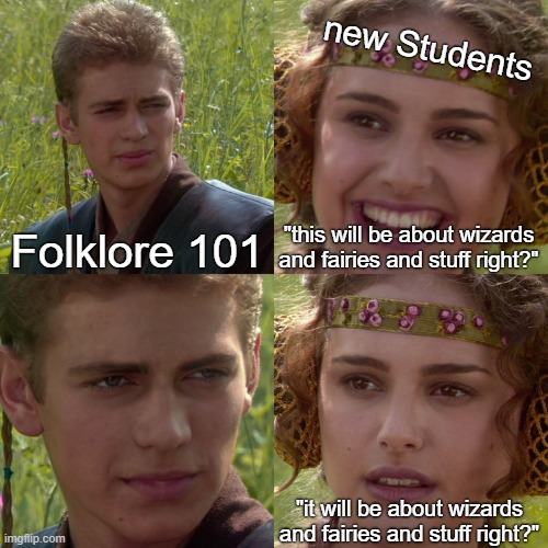 Four panels in a square made from screen shots of close ups of Anakin Skywalker and Padme Amidala with a grassy field background in Star Wars Episode II. The images and text read as follows: Anakin (top left), labelled Folklore 101, Padme (smiling; top right), labelled “new students” saying “this will be about wizards and fairies and stuff right?” followed by Anakin (bottom left) grimacing. And then Padme (frowning; bottom right), repeating “this will be about wizards and fairies and stuff right?”