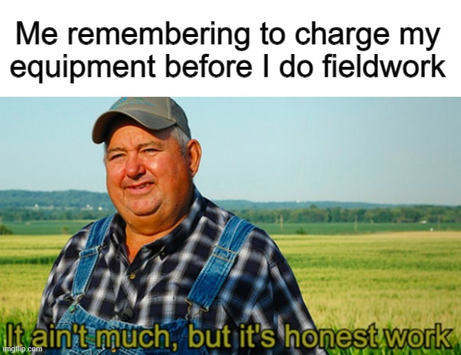a close up image of a farmer in a field wearing blue overalls, a checkered shirt, and baseball cap looking into the camera. Text above the image reads “Me remembering to charge my equipment before I do fieldwork” and the bottom text of the image reads “It ain’t much, but it’s honest work.”