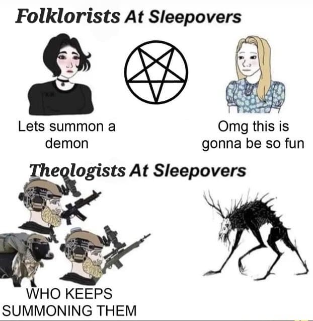 On a white background text at the top of the image reads “Folklorists at Sleepovers”. Underneath that text is an image of an illustration of a goth girl (left), a pentagram (center), and a blond girl (right) in a blue patterned dress. Underneath the goth girl on the left , text reads “Lets summon a demon” and underneath the blond girl text reads “OMG this is gonna be so fun”. Beneath this, larger text reads “Theologists at Sleepovers” with an image of two men and a black cow in military gear with guns on the bottom left of the image. Text beneath the men reads “Who keeps summoning them”. To the right of the image of the men and cow is an image of them staring at an otherworldly creature.